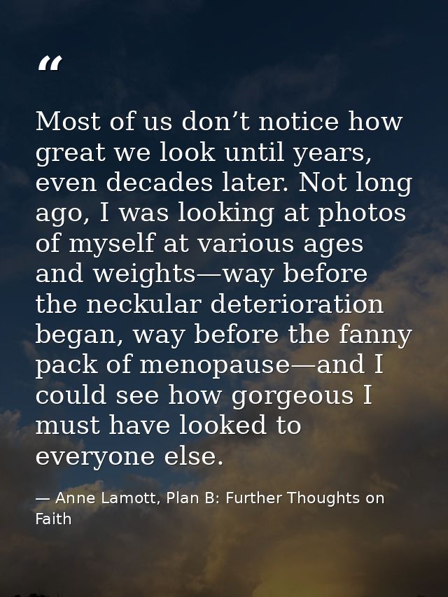 Most of us don’t notice how great we look until years, even decades later. Not long ago, I was looking at photos of myse — Anne Lamott, Plan B: Further Thoughts on Faith
