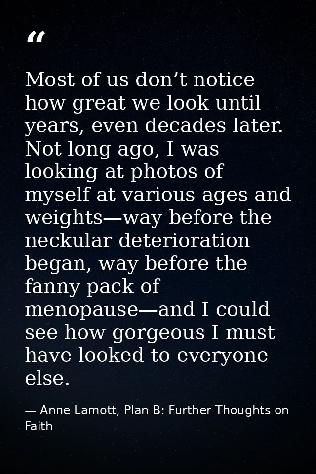 Most of us don’t notice how great we look until years, even decades later. Not long ago, I was looking at photos of myse — Anne Lamott, Plan B: Further Thoughts on Faith