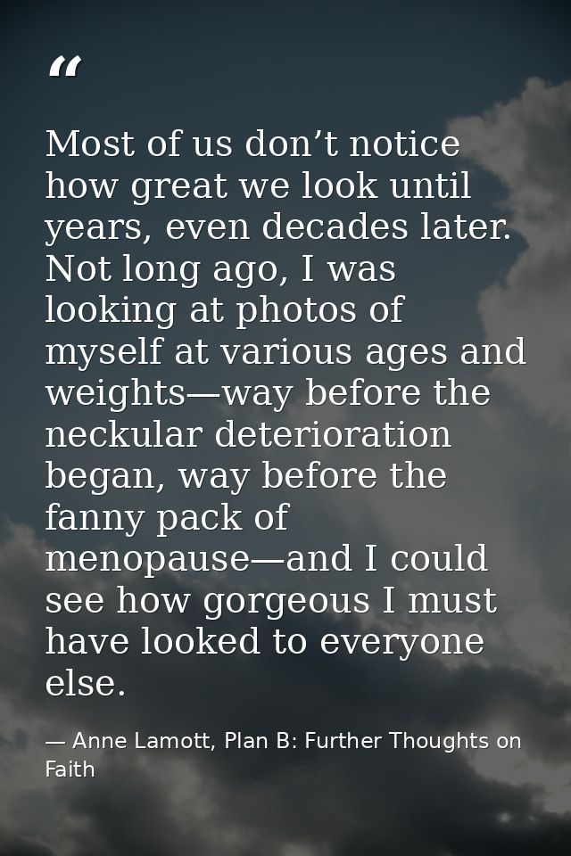 Most of us don’t notice how great we look until years, even decades later. Not long ago, I was looking at photos of myse — Anne Lamott, Plan B: Further Thoughts on Faith