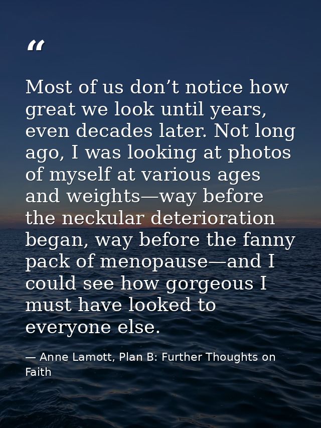 Most of us don’t notice how great we look until years, even decades later. Not long ago, I was looking at photos of myse — Anne Lamott, Plan B: Further Thoughts on Faith