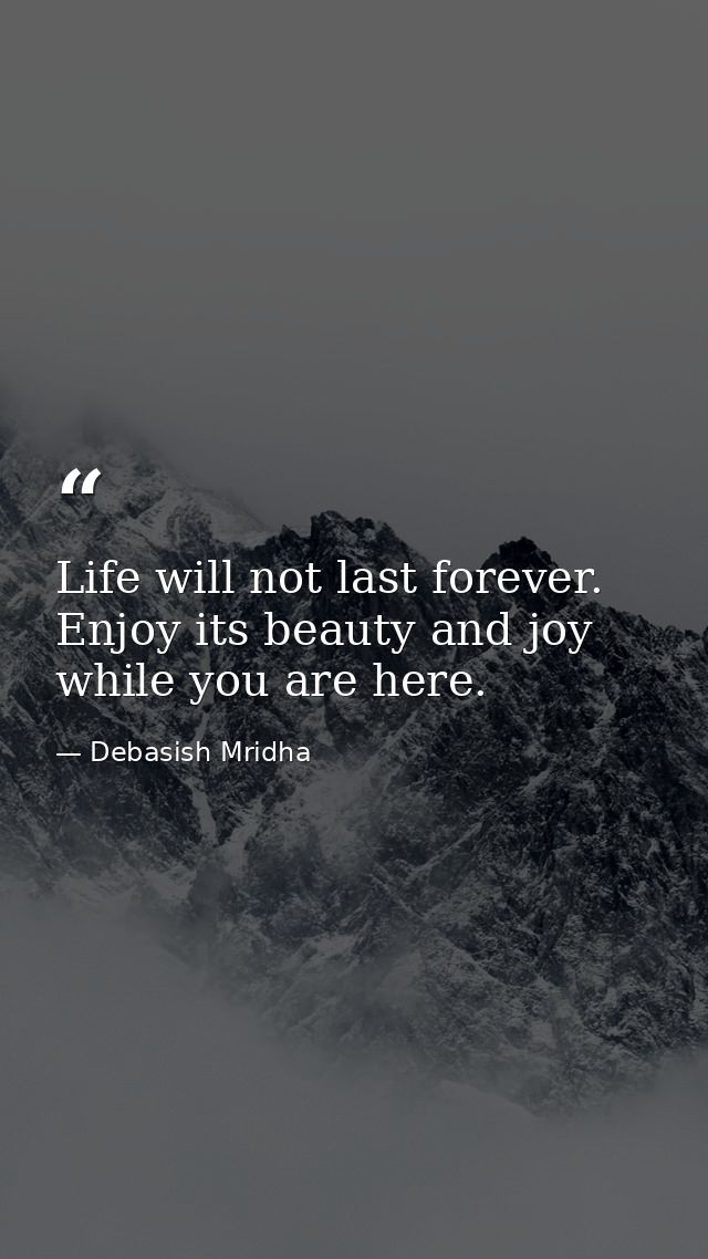 Life will not last forever. Enjoy its beauty and joy while you are here. — Debasish Mridha