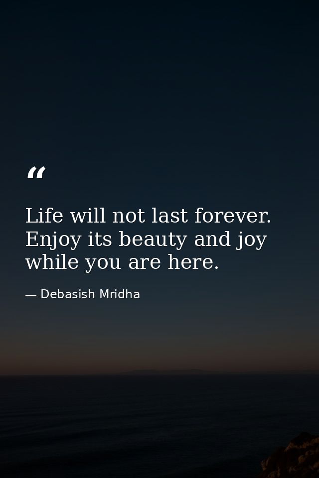 Life will not last forever. Enjoy its beauty and joy while you are here. — Debasish Mridha