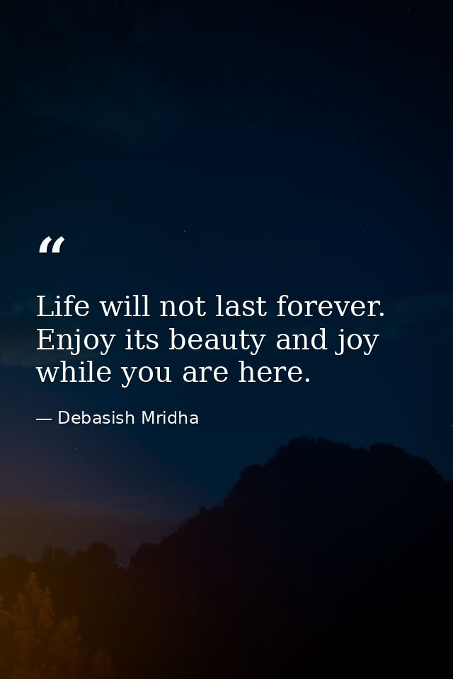 Life will not last forever. Enjoy its beauty and joy while you are here. — Debasish Mridha