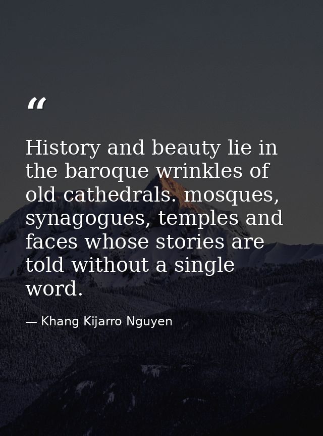 History and beauty lie in the baroque wrinkles of old cathedrals. mosques, synagogues, temples and faces whose stories a — Khang Kijarro Nguyen