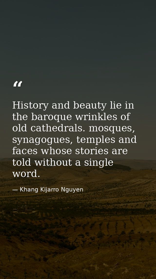 History and beauty lie in the baroque wrinkles of old cathedrals. mosques, synagogues, temples and faces whose stories a — Khang Kijarro Nguyen