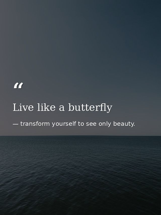 Live like a butterfly — transform yourself to see only beauty.