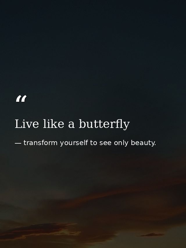 Live like a butterfly — transform yourself to see only beauty.
