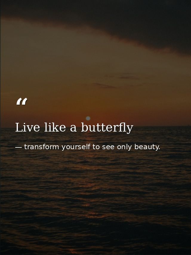 Live like a butterfly — transform yourself to see only beauty.