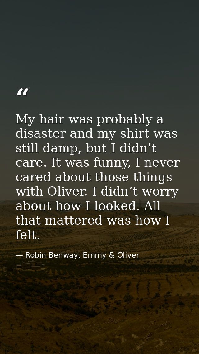 My hair was probably a disaster and my shirt was still damp, but I didn’t care. It was funny, I never cared about those  — Robin Benway, Emmy & Oliver