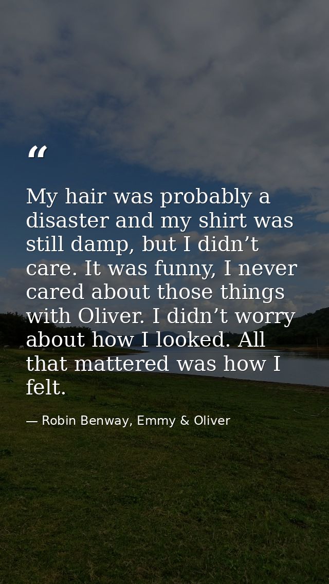My hair was probably a disaster and my shirt was still damp, but I didn’t care. It was funny, I never cared about those  — Robin Benway, Emmy & Oliver