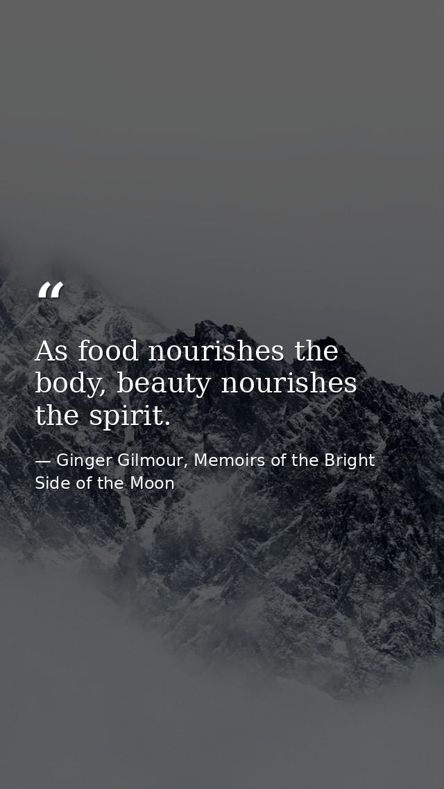 As food nourishes the body, beauty nourishes the spirit. — Ginger Gilmour, Memoirs of the Bright Side of the Moon