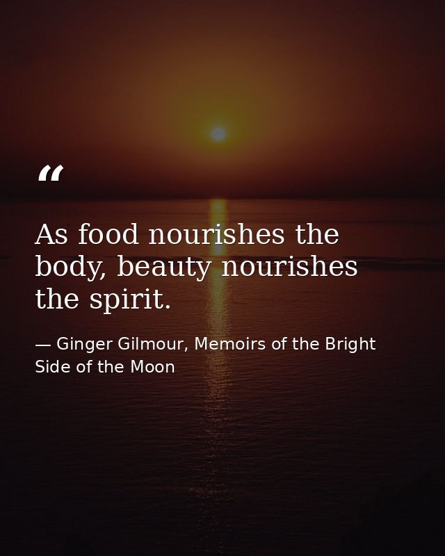 As food nourishes the body, beauty nourishes the spirit. — Ginger Gilmour, Memoirs of the Bright Side of the Moon