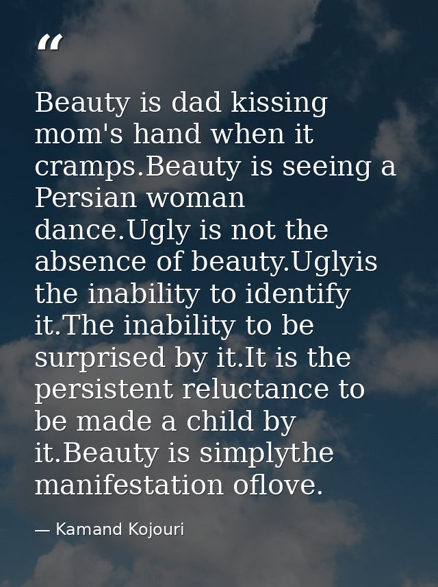 Beauty is dad kissing mom's hand when it cramps.Beauty is seeing a Persian woman dance.Ugly is not the absence of beauty — Kamand Kojouri