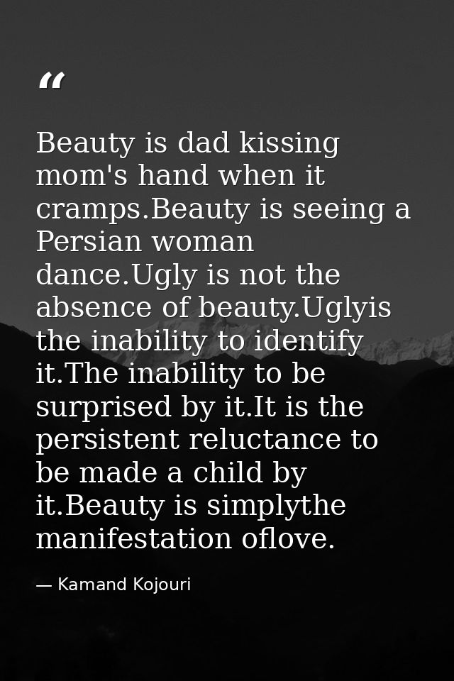Beauty is dad kissing mom's hand when it cramps.Beauty is seeing a Persian woman dance.Ugly is not the absence of beauty — Kamand Kojouri