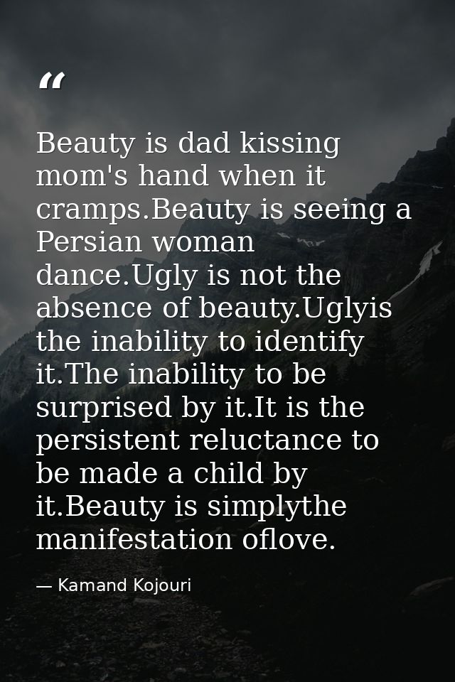 Beauty is dad kissing mom's hand when it cramps.Beauty is seeing a Persian woman dance.Ugly is not the absence of beauty — Kamand Kojouri