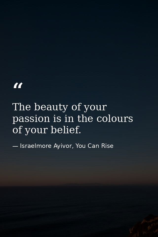 The beauty of your passion is in the colours of your belief. — Israelmore Ayivor, You Can Rise