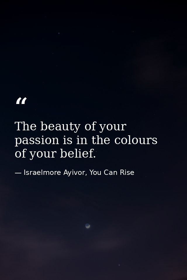 The beauty of your passion is in the colours of your belief. — Israelmore Ayivor, You Can Rise