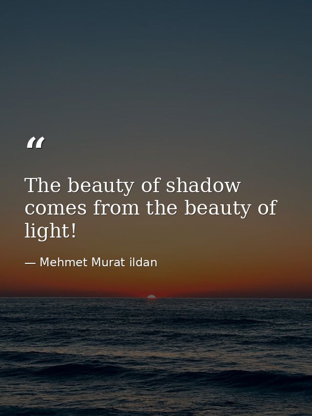 The beauty of shadow comes from the beauty of light! — Mehmet Murat ildan