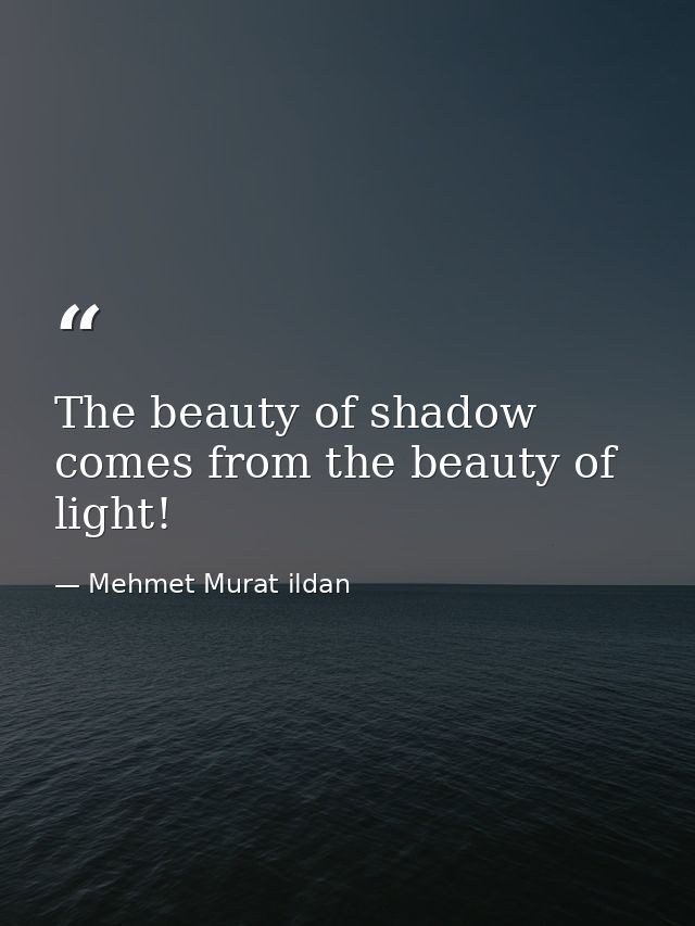The beauty of shadow comes from the beauty of light! — Mehmet Murat ildan