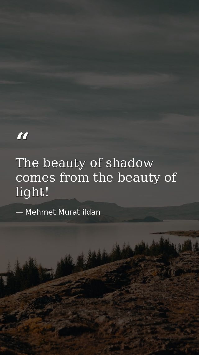 The beauty of shadow comes from the beauty of light! — Mehmet Murat ildan