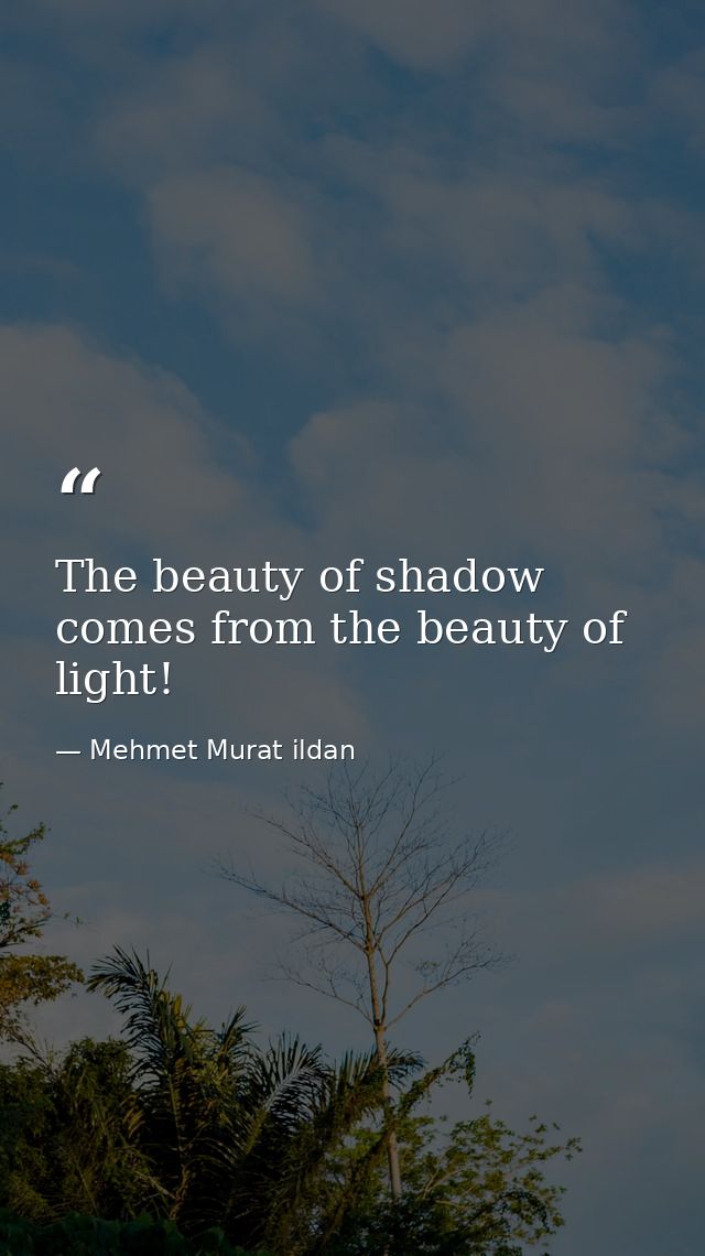 The beauty of shadow comes from the beauty of light! — Mehmet Murat ildan