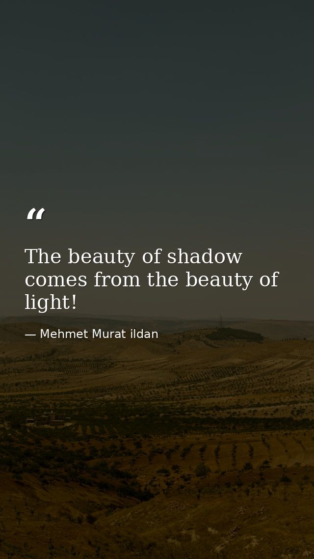 The beauty of shadow comes from the beauty of light! — Mehmet Murat ildan