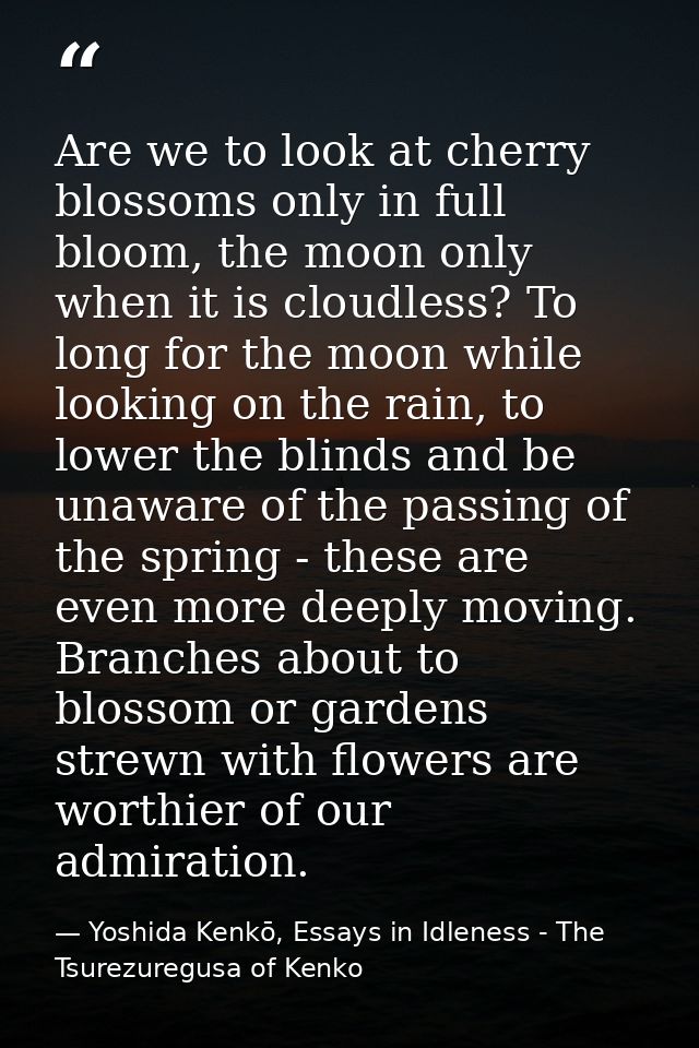 Are we to look at cherry blossoms only in full bloom, the moon only when it is cloudless? To long for the moon while loo — Yoshida Kenkō, Essays in Idleness - The Tsurezuregusa of Kenko
