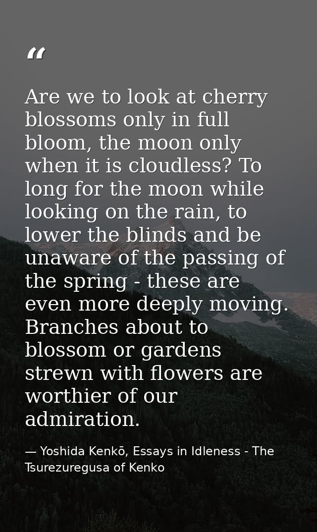 Are we to look at cherry blossoms only in full bloom, the moon only when it is cloudless? To long for the moon while loo — Yoshida Kenkō, Essays in Idleness - The Tsurezuregusa of Kenko