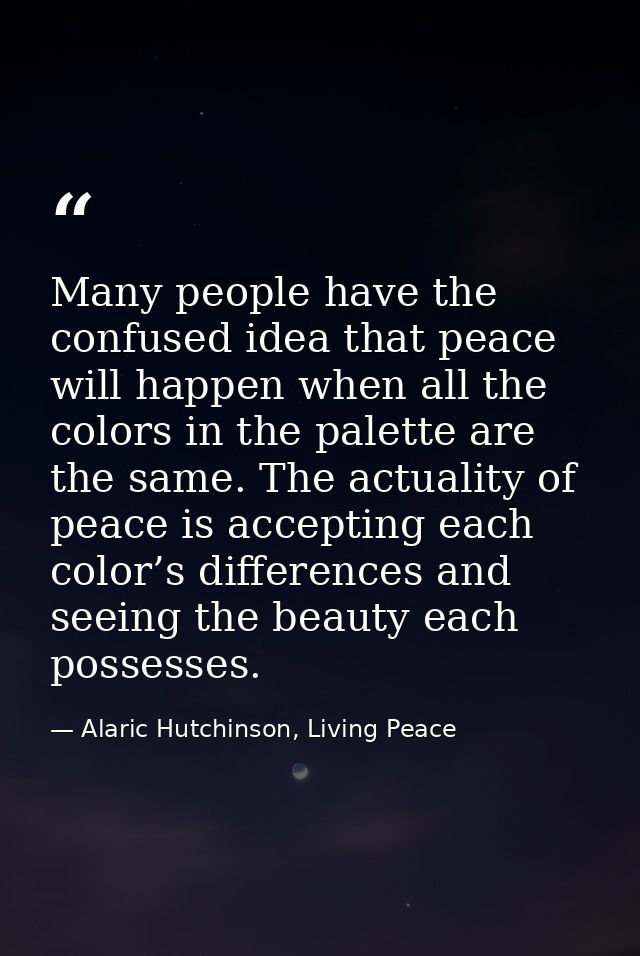Many people have the confused idea that peace will happen when all the colors in the palette are the same. The actuality — Alaric Hutchinson, Living Peace