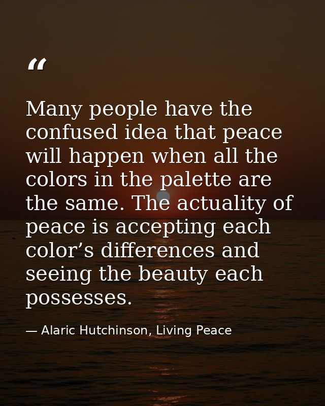 Many people have the confused idea that peace will happen when all the colors in the palette are the same. The actuality — Alaric Hutchinson, Living Peace