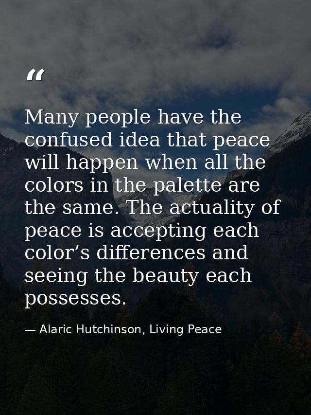 Many people have the confused idea that peace will happen when all the colors in the palette are the same. The actuality — Alaric Hutchinson, Living Peace