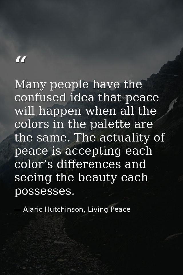 Many people have the confused idea that peace will happen when all the colors in the palette are the same. The actuality — Alaric Hutchinson, Living Peace
