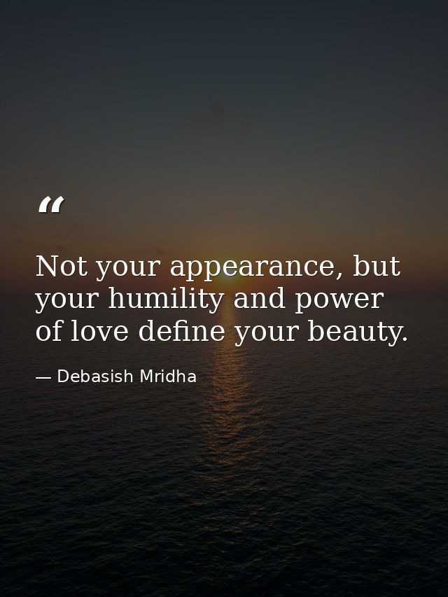 Not your appearance, but your humility and power of love define your beauty. — Debasish Mridha