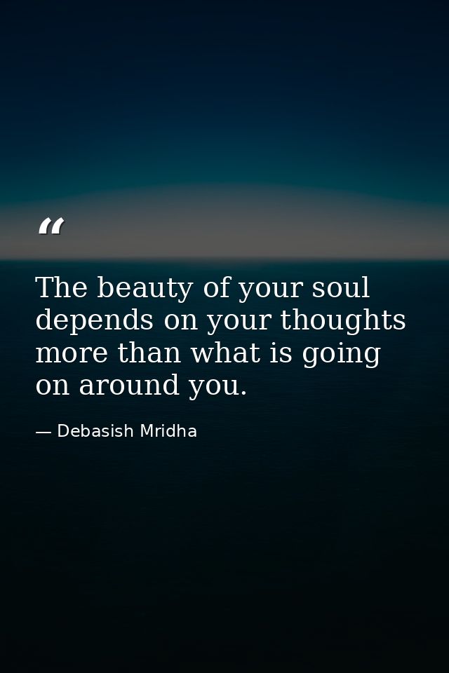 The beauty of your soul depends on your thoughts more than what is going on around you. — Debasish Mridha