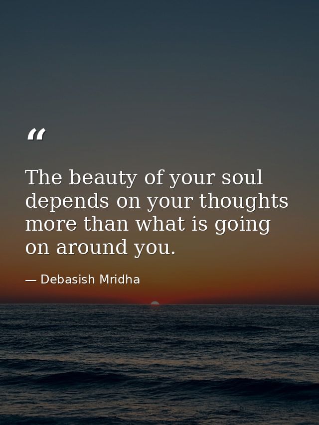 The beauty of your soul depends on your thoughts more than what is going on around you. — Debasish Mridha