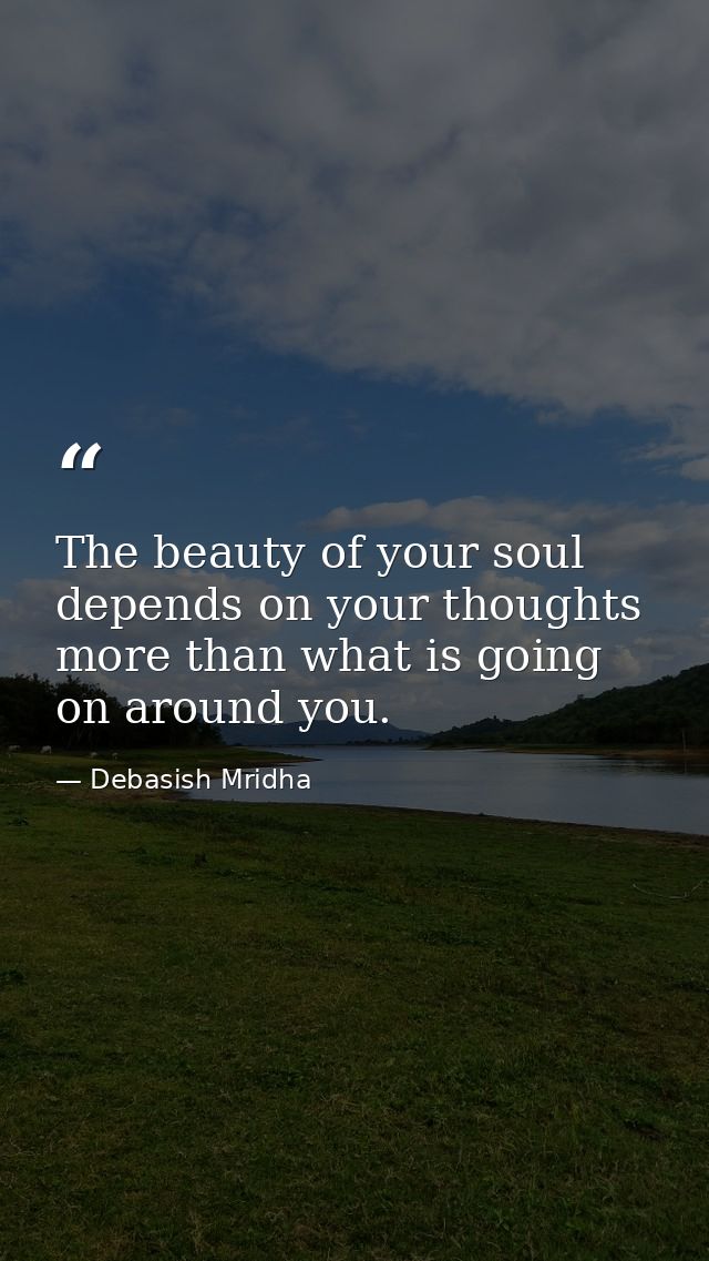 The beauty of your soul depends on your thoughts more than what is going on around you. — Debasish Mridha