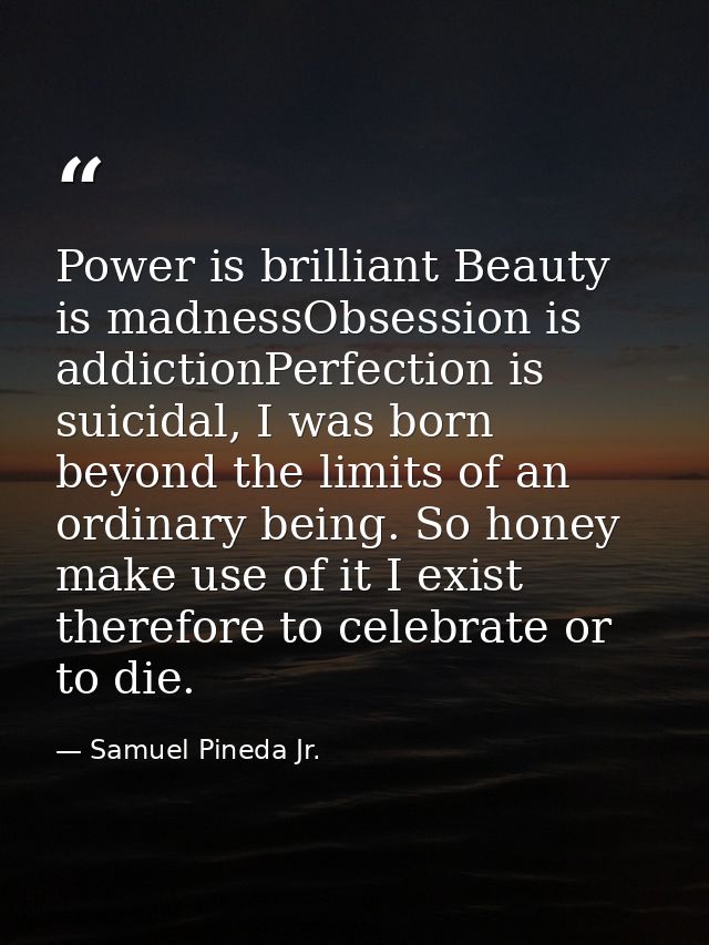 Power is brilliant Beauty is madnessObsession is addictionPerfection is suicidal, I was born beyond the limits of an ord — Samuel Pineda Jr.