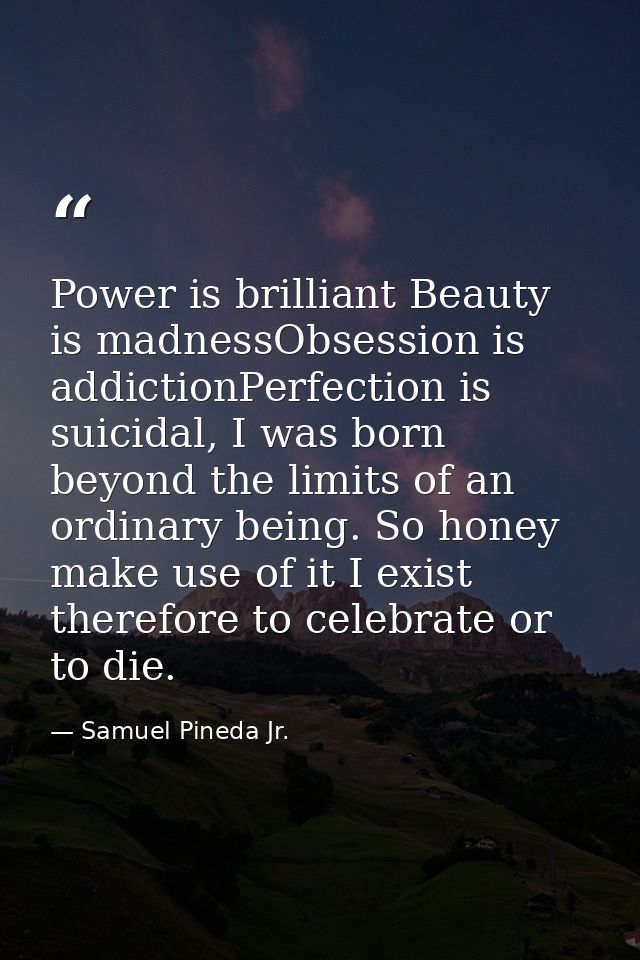 Power is brilliant Beauty is madnessObsession is addictionPerfection is suicidal, I was born beyond the limits of an ord — Samuel Pineda Jr.