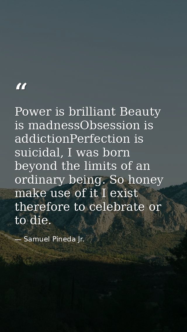 Power is brilliant Beauty is madnessObsession is addictionPerfection is suicidal, I was born beyond the limits of an ord — Samuel Pineda Jr.