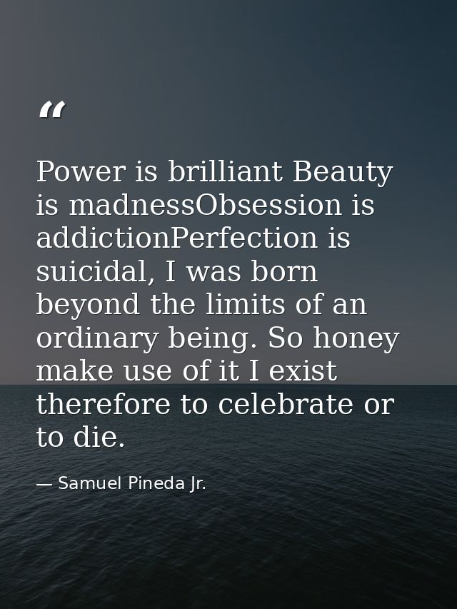Power is brilliant Beauty is madnessObsession is addictionPerfection is suicidal, I was born beyond the limits of an ord — Samuel Pineda Jr.