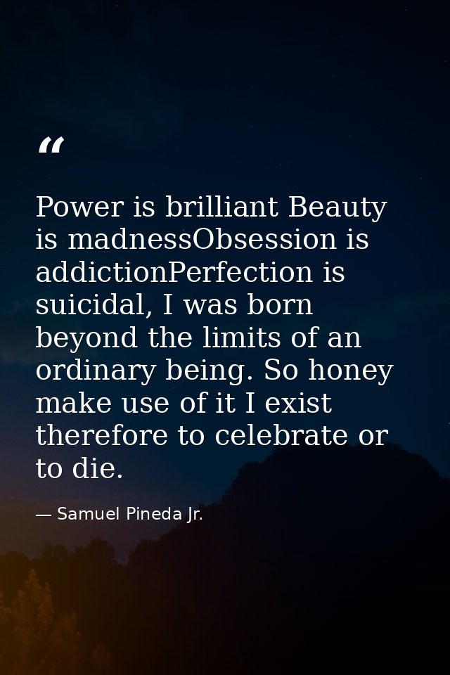 Power is brilliant Beauty is madnessObsession is addictionPerfection is suicidal, I was born beyond the limits of an ord — Samuel Pineda Jr.
