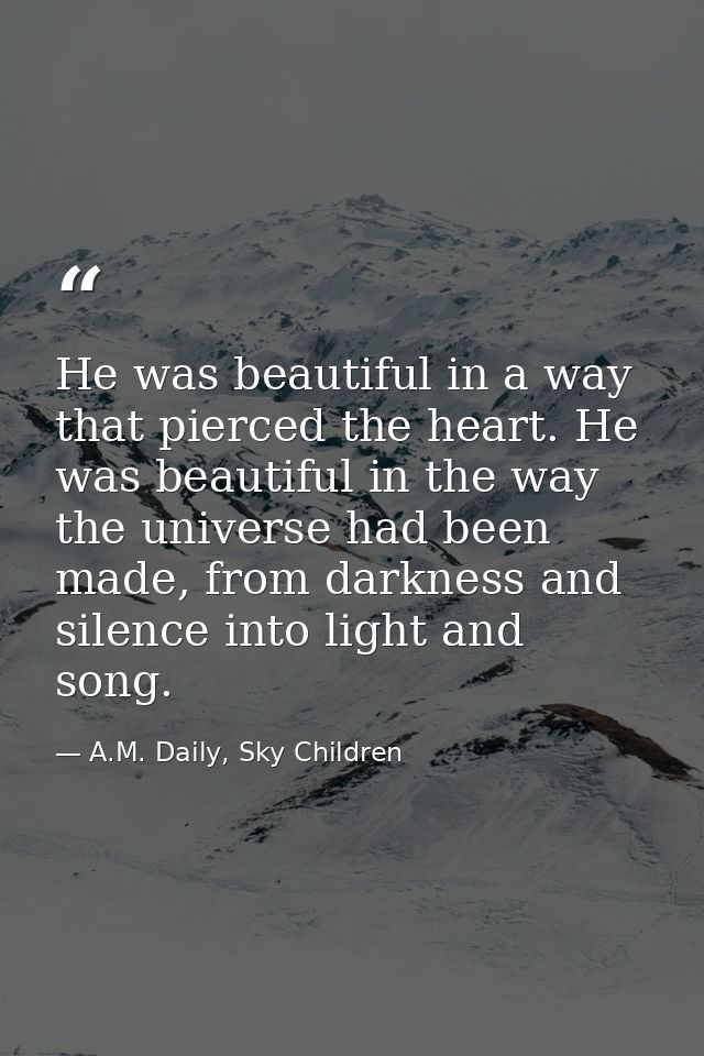 He was beautiful in a way that pierced the heart. He was beautiful in the way the universe had been made, from darkness  — A.M. Daily, Sky Children