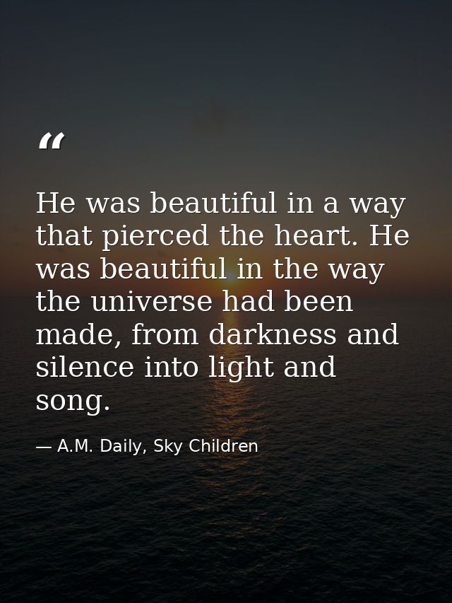 He was beautiful in a way that pierced the heart. He was beautiful in the way the universe had been made, from darkness  — A.M. Daily, Sky Children