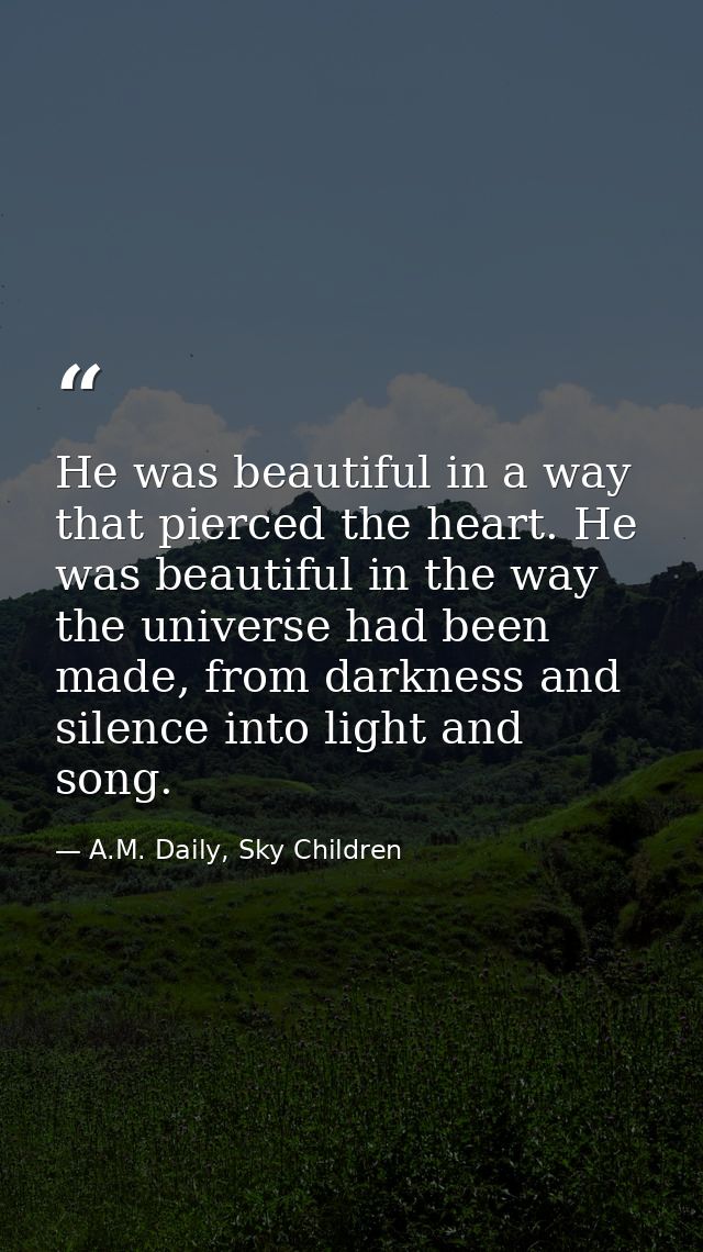 He was beautiful in a way that pierced the heart. He was beautiful in the way the universe had been made, from darkness  — A.M. Daily, Sky Children