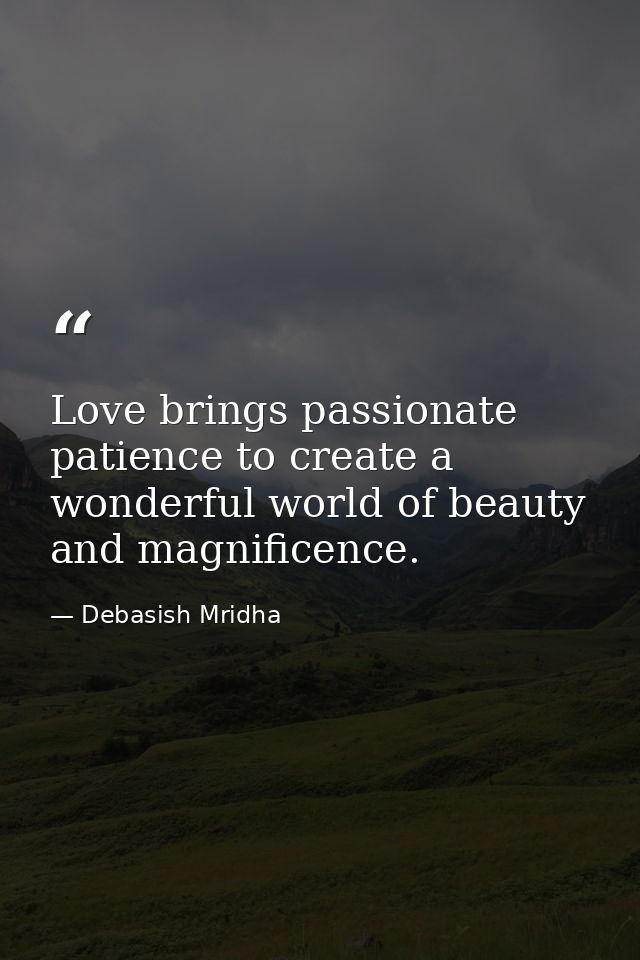 Love brings passionate patience to create a wonderful world of beauty and magnificence. — Debasish Mridha