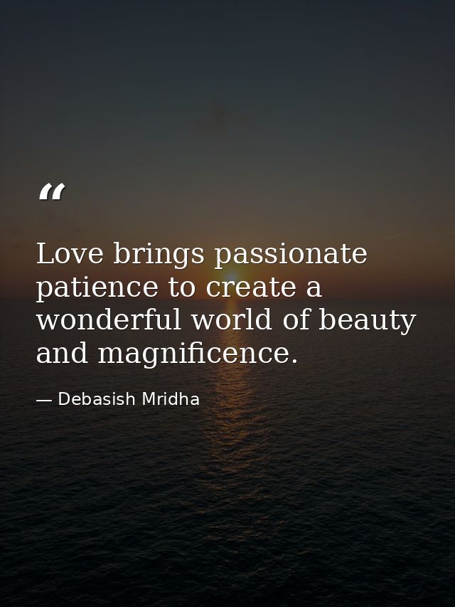 Love brings passionate patience to create a wonderful world of beauty and magnificence. — Debasish Mridha