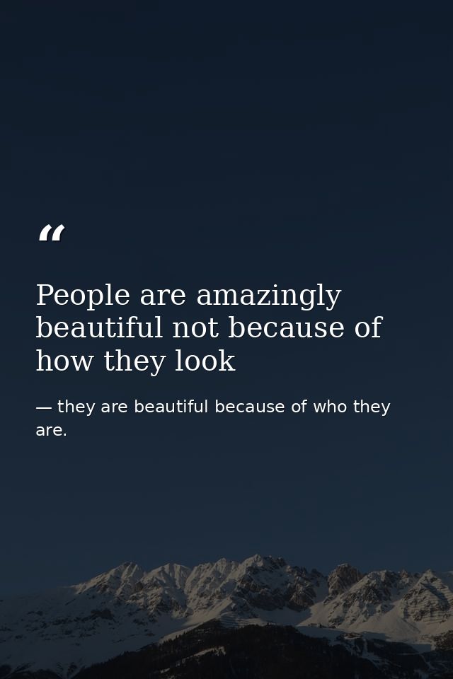 People are amazingly beautiful not because of how they look — they are beautiful because of who they are.