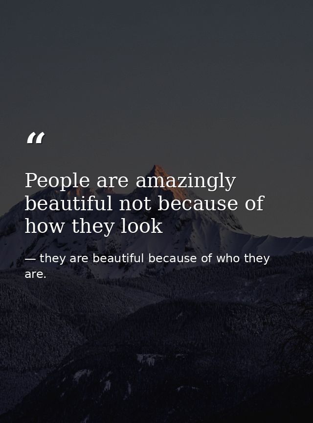 People are amazingly beautiful not because of how they look — they are beautiful because of who they are.