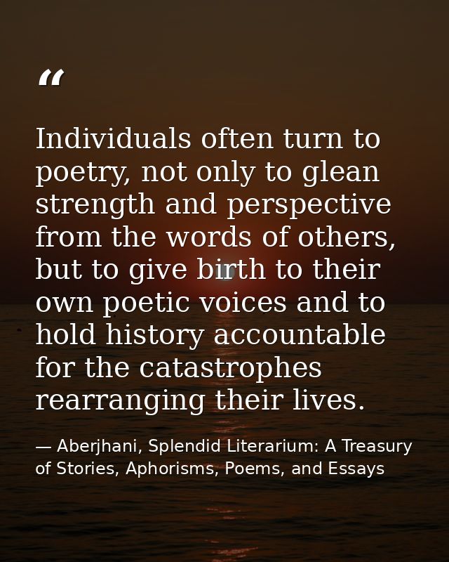 Individuals often turn to poetry, not only to glean strength and perspective from the words of others, but to give birth — Aberjhani, Splendid Literarium: A Treasury of Stories, Aphorisms, Poems, and Essays