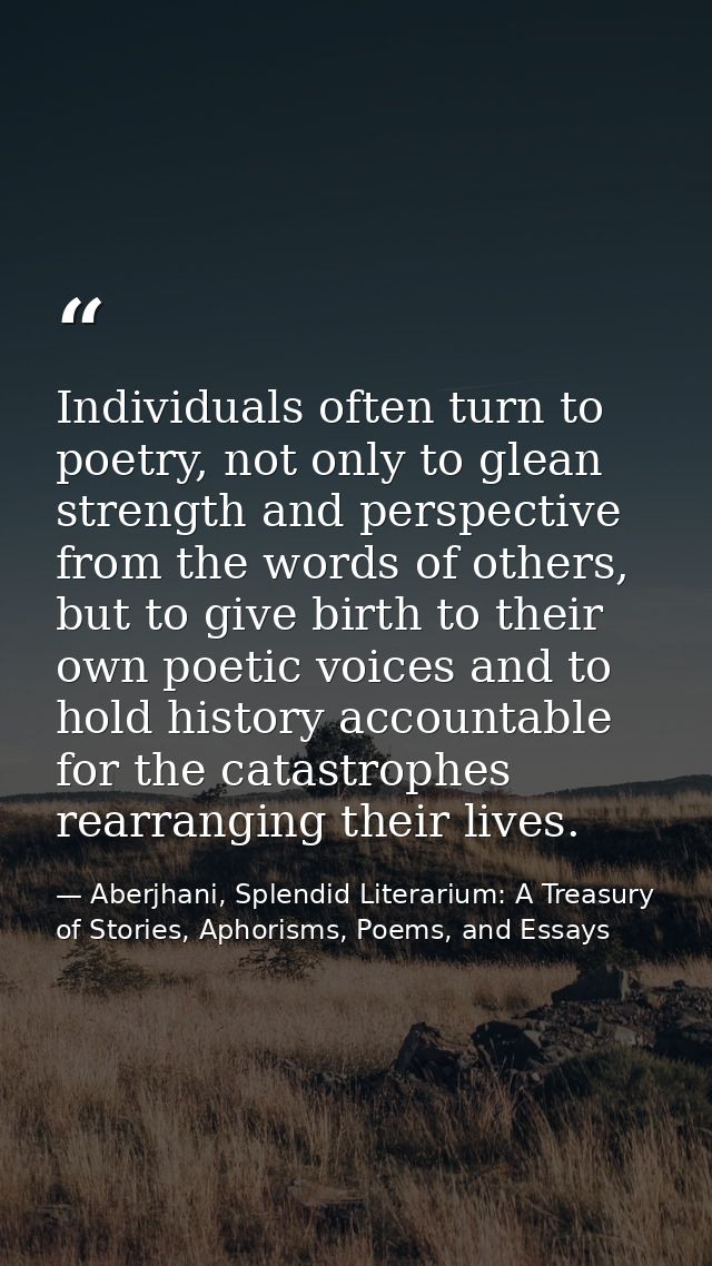 Individuals often turn to poetry, not only to glean strength and perspective from the words of others, but to give birth — Aberjhani, Splendid Literarium: A Treasury of Stories, Aphorisms, Poems, and Essays